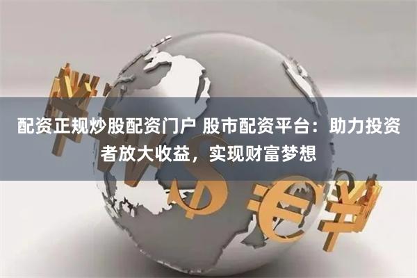 配资正规炒股配资门户 股市配资平台：助力投资者放大收益，实现财富梦想