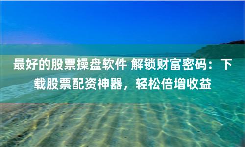 最好的股票操盘软件 解锁财富密码：下载股票配资神器，轻松倍增收益