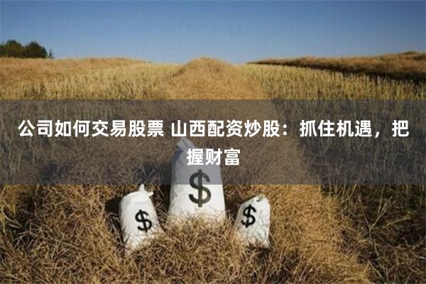 公司如何交易股票 山西配资炒股：抓住机遇，把握财富