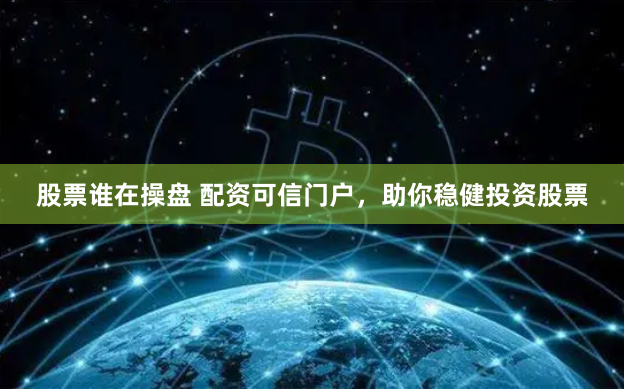 股票谁在操盘 配资可信门户，助你稳健投资股票