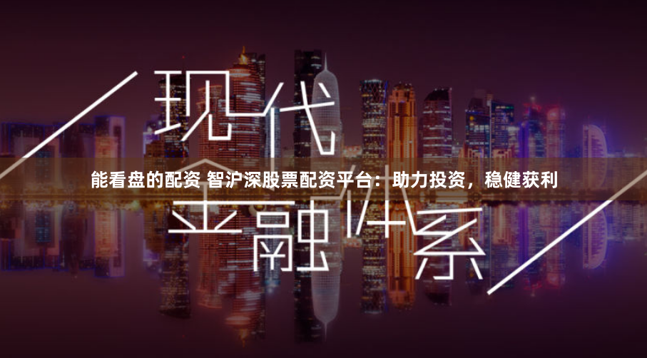 能看盘的配资 智沪深股票配资平台：助力投资，稳健获利