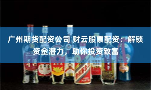 广州期货配资公司 财云股票配资：解锁资金潜力，助你投资致富