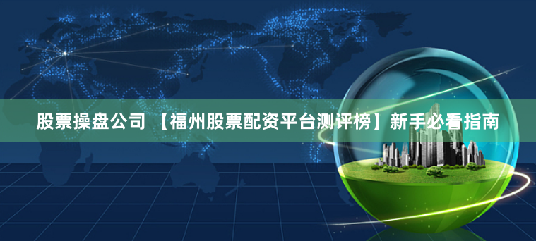 股票操盘公司 【福州股票配资平台测评榜】新手必看指南