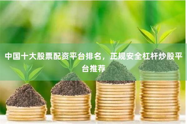 中国十大股票配资平台排名，正规安全杠杆炒股平台推荐